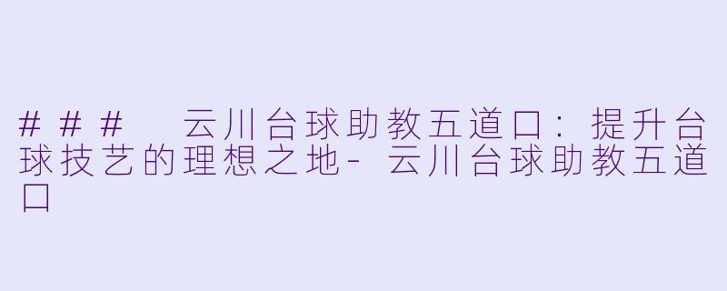 ### 云川台球助教五道口：提升台球技艺的理想之地-云川台球助教五道口