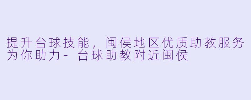 提升台球技能，闽侯地区优质助教服务为你助力-台球助教附近闽侯