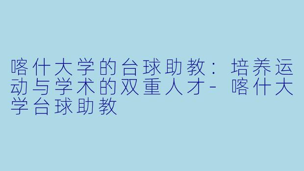 喀什大学的台球助教：培养运动与学术的双重人才-喀什大学台球助教