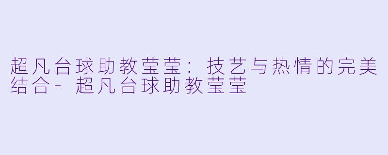 超凡台球助教莹莹：技艺与热情的完美结合-超凡台球助教莹莹