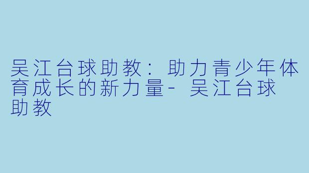 吴江台球助教：助力青少年体育成长的新力量-吴江台球 助教