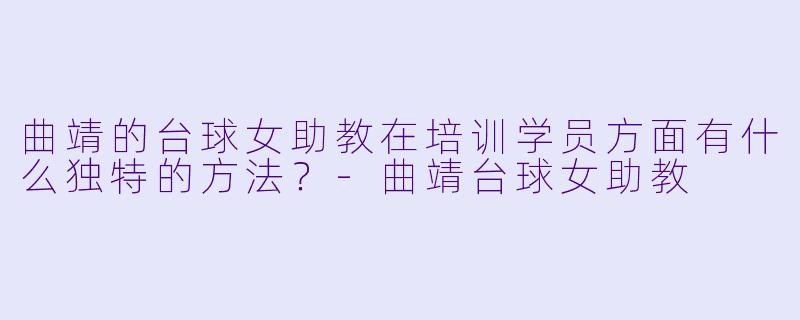 曲靖的台球女助教在培训学员方面有什么独特的方法？-曲靖台球女助教