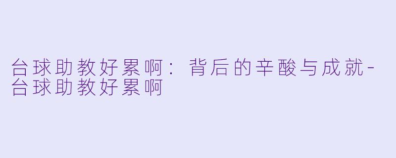 台球助教好累啊：背后的辛酸与成就-台球助教好累啊