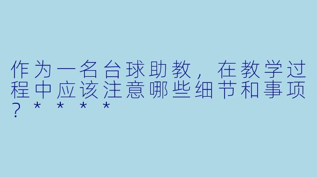 作为一名台球助教,在教学过程中应该注意哪些细节和事项?****