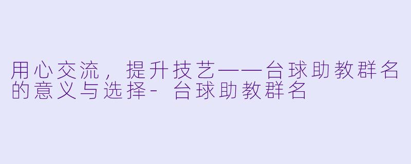 用心交流，提升技艺——台球助教群名的意义与选择-台球助教群名