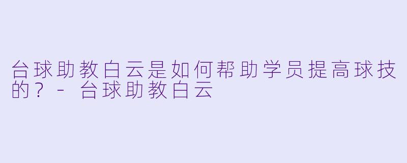 台球助教白云是如何帮助学员提高球技的？