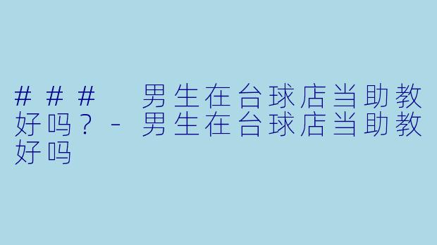 ### 男生在台球店当助教好吗？-男生在台球店当助教好吗