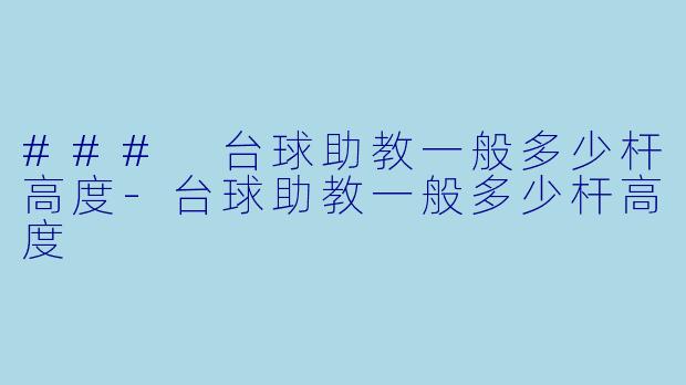 ### 台球助教一般多少杆高度-台球助教一般多少杆高度