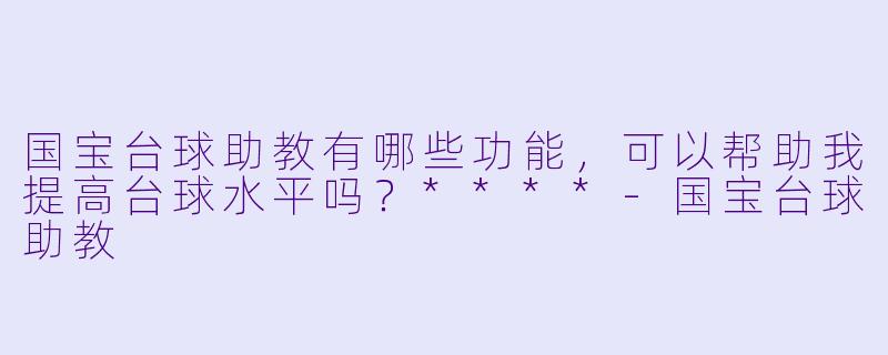 国宝台球助教有哪些功能,可以帮助我提高台球水平吗?****