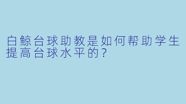 白鲸台球助教是如何帮助学生提高台球水平的？