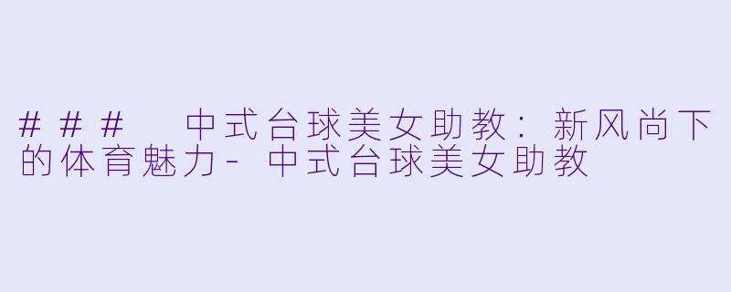 ### 中式台球美女助教：新风尚下的体育魅力-中式台球美女助教