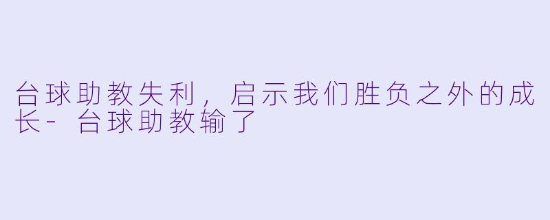 台球助教失利，启示我们胜负之外的成长-台球助教输了