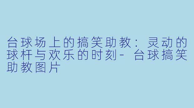 台球场上的搞笑助教：灵动的球杆与欢乐的时刻-台球搞笑助教图片