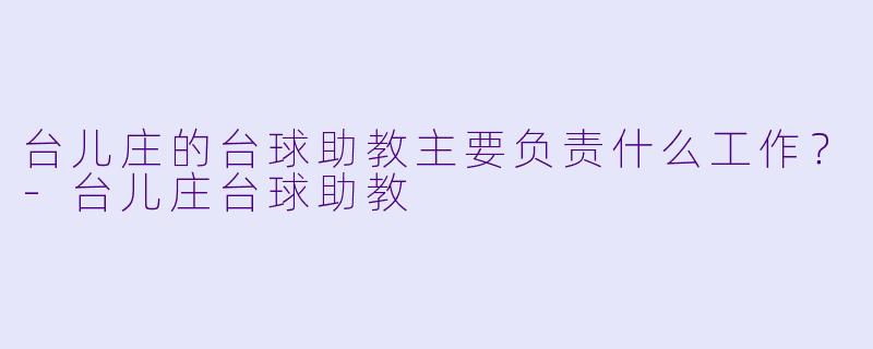 台儿庄的台球助教主要负责什么工作？