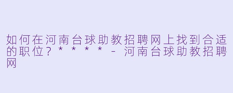 如何在河南台球助教招聘网上找到合适的职位?****