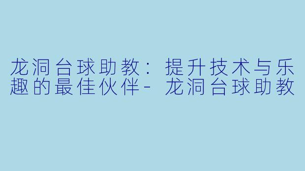 龙洞台球助教：提升技术与乐趣的最佳伙伴-龙洞台球助教