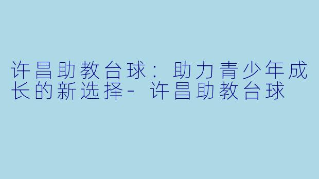 许昌助教台球：助力青少年成长的新选择-许昌助教台球