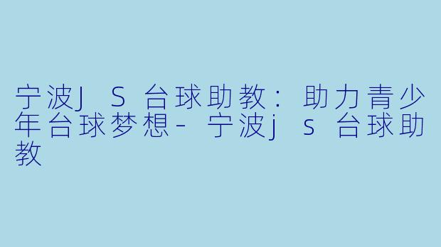 宁波JS台球助教：助力青少年台球梦想-宁波js台球助教