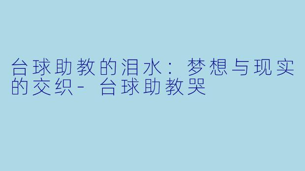 台球助教的泪水：梦想与现实的交织-台球助教哭