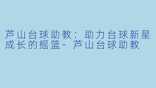 芦山台球助教：助力台球新星成长的摇篮-芦山台球助教
