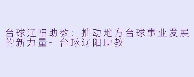 台球辽阳助教:推动地方台球事业发展的新力量