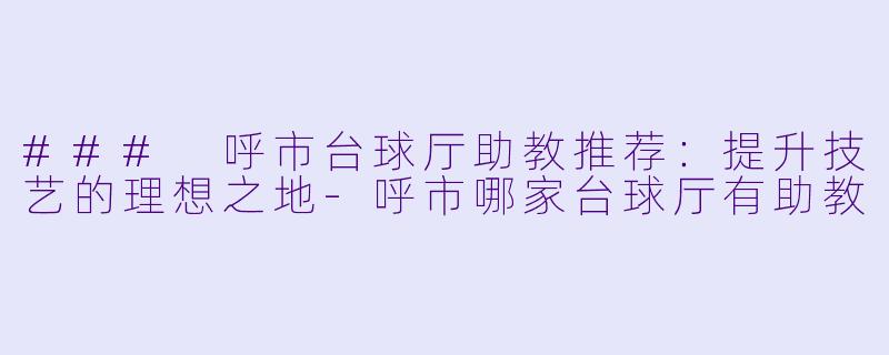 ### 呼市台球厅助教推荐:提升技艺的理想之地