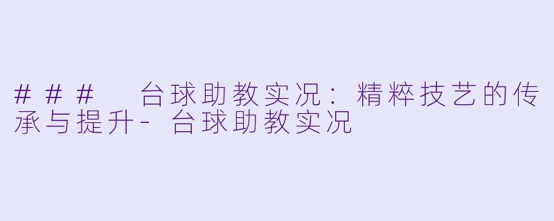 ### 台球助教实况：精粹技艺的传承与提升-台球助教实况