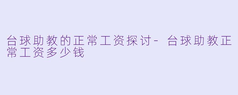台球助教的正常工资探讨-台球助教正常工资多少钱