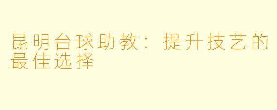 昆明台球助教：提升技艺的最佳选择