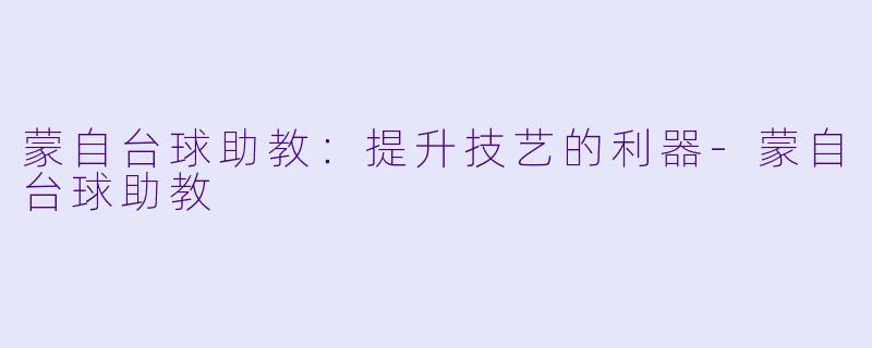蒙自台球助教：提升技艺的利器-蒙自台球助教