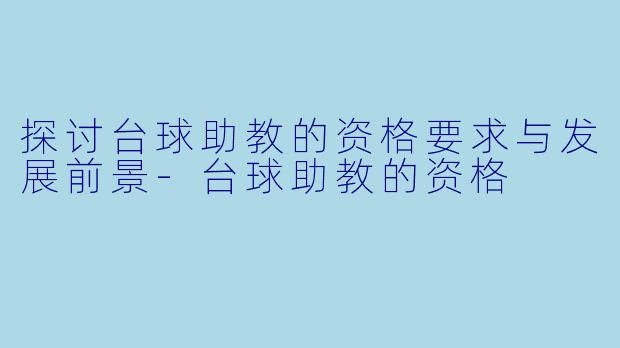 探讨台球助教的资格要求与发展前景-台球助教的资格