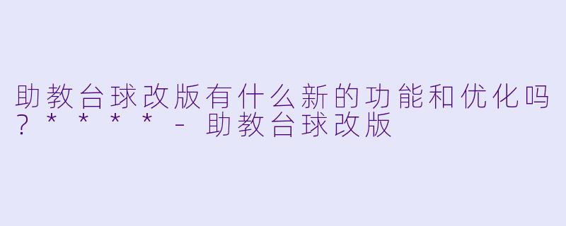 助教台球改版有什么新的功能和优化吗?****