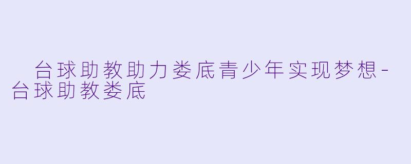  台球助教助力娄底青少年实现梦想-台球助教娄底