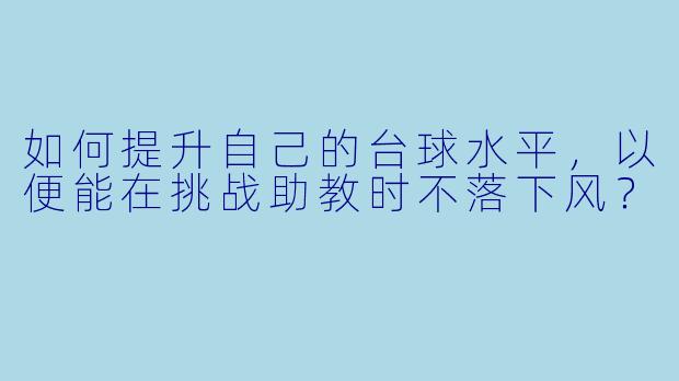 如何提升自己的台球水平,以便能在挑战助教时不落下风?
