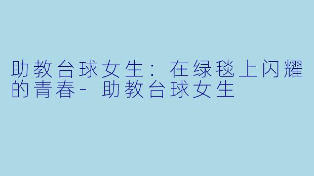 助教台球女生：在绿毯上闪耀的青春-助教台球女生