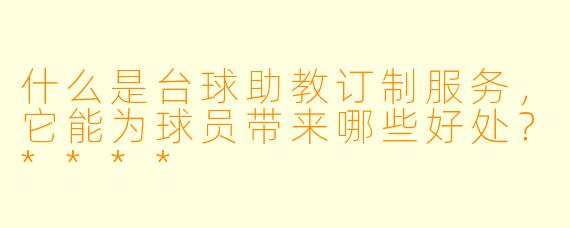 什么是台球助教订制服务,它能为球员带来哪些好处?****