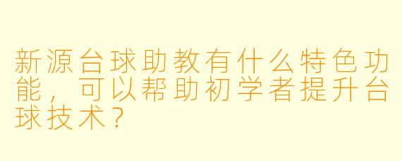 新源台球助教有什么特色功能,可以帮助初学者提升台球技术?
