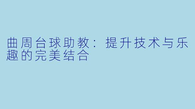 曲周台球助教:提升技术与乐趣的完美结合