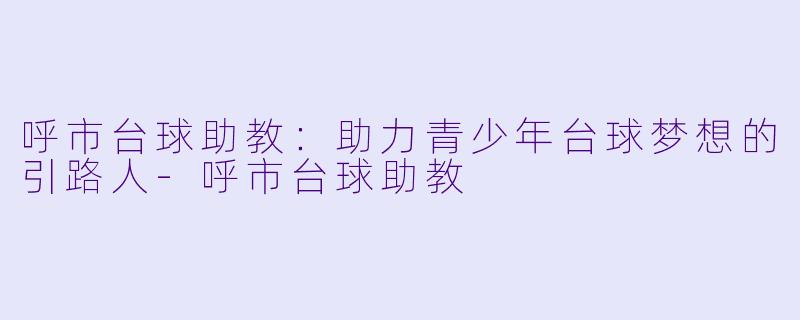 呼市台球助教：助力青少年台球梦想的引路人-呼市台球助教