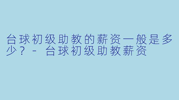 台球初级助教的薪资一般是多少？