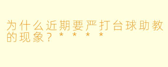 为什么近期要严打台球助教的现象？****