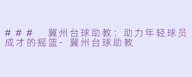 ### 冀州台球助教：助力年轻球员成才的摇篮-冀州台球助教