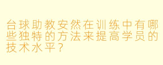 台球助教安然在训练中有哪些独特的方法来提高学员的技术水平?