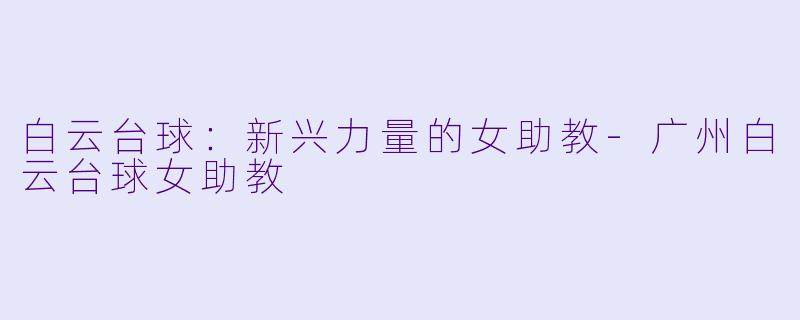 白云台球：新兴力量的女助教-广州白云台球女助教
