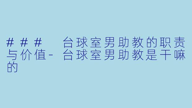 ### 台球室男助教的职责与价值-台球室男助教是干嘛的