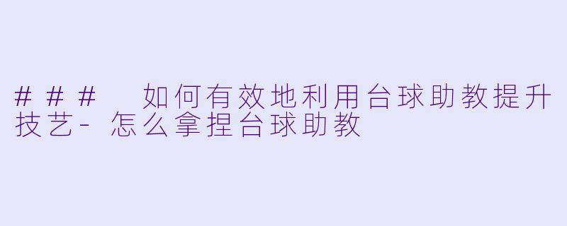 ### 如何有效地利用台球助教提升技艺-怎么拿捏台球助教