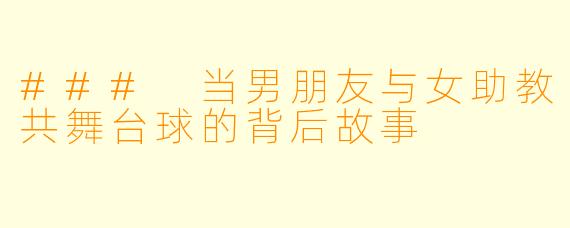 ### 当男朋友与女助教共舞台球的背后故事