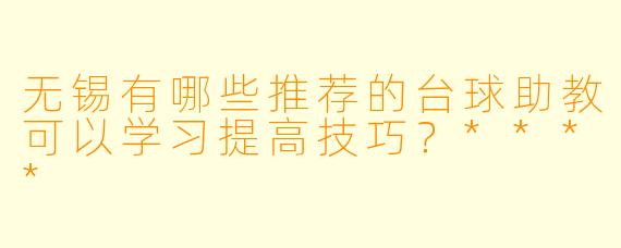 无锡有哪些推荐的台球助教可以学习提高技巧?****