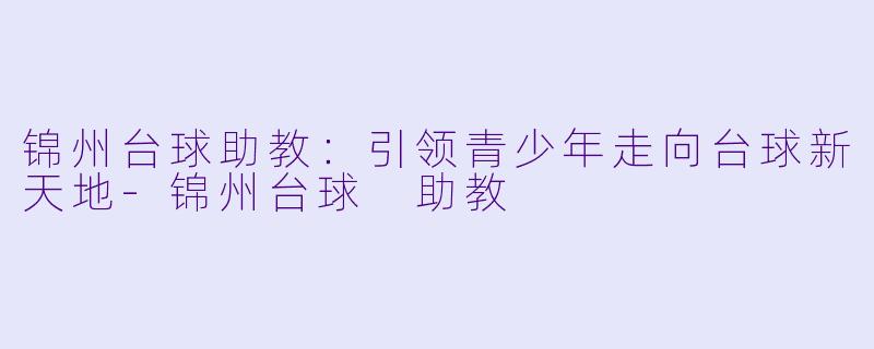 锦州台球助教:引领青少年走向台球新天地