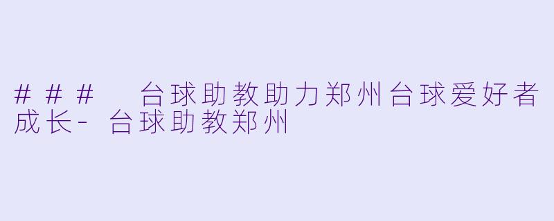 ### 台球助教助力郑州台球爱好者成长-台球助教郑州